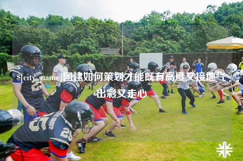 陵水团建如何策划才能既有高度又接地气出彩又走心