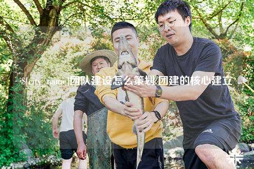 陵水团队建设怎么策划 团建的核心建立